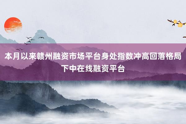 本月以来赣州融资市场平台身处指数冲高回落格局下中在线融资平台