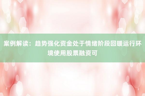 案例解读：趋势强化资金处于情绪阶段回暖运行环境使用股票融资可