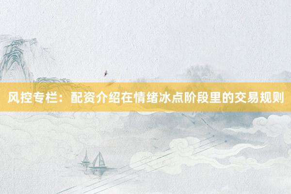 风控专栏：配资介绍在情绪冰点阶段里的交易规则