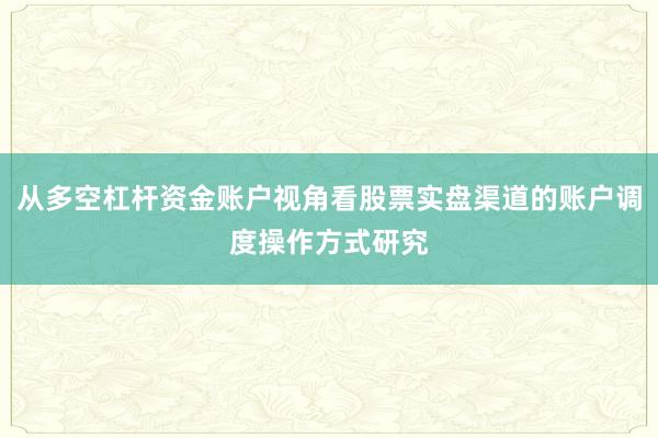 从多空杠杆资金账户视角看股票实盘渠道的账户调度操作方式研究