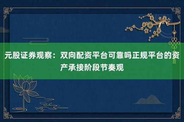 元股证券观察：双向配资平台可靠吗正规平台的资产承接阶段节奏观