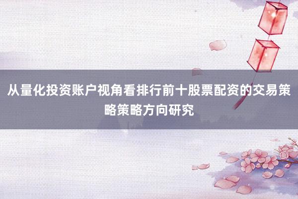 从量化投资账户视角看排行前十股票配资的交易策略策略方向研究