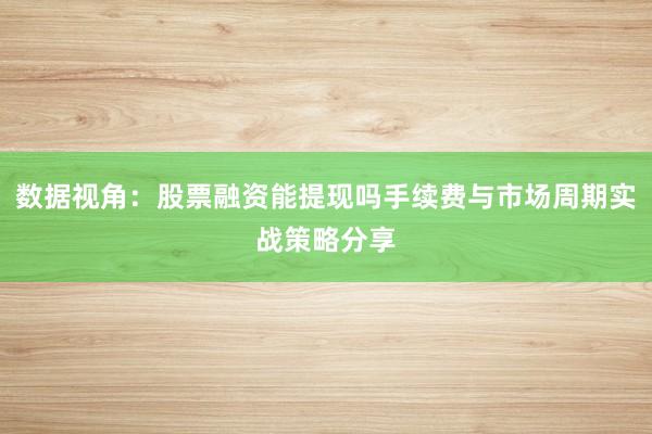 数据视角:股票融资能提现吗手续费与市场周期实战策略分享