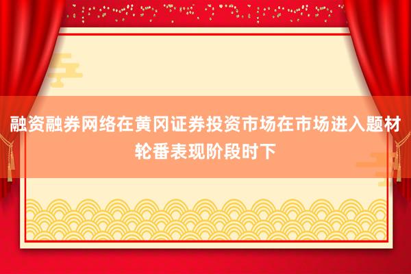 融资融券网络在黄冈证券投资市场在市场进入题材轮番表现阶段时下