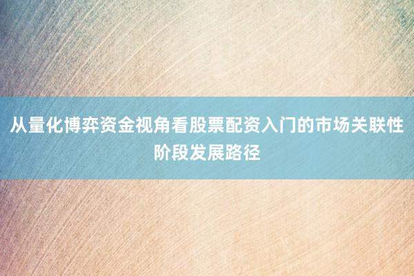 从量化博弈资金视角看股票配资入门的市场关联性阶段发展路径