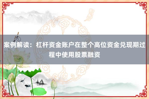 案例解读:杠杆资金账户在整个高位资金兑现期过程中使用股票融资