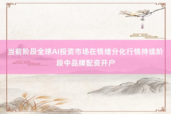 当前阶段全球AI投资市场在情绪分化行情持续阶段中品牌配资开户
