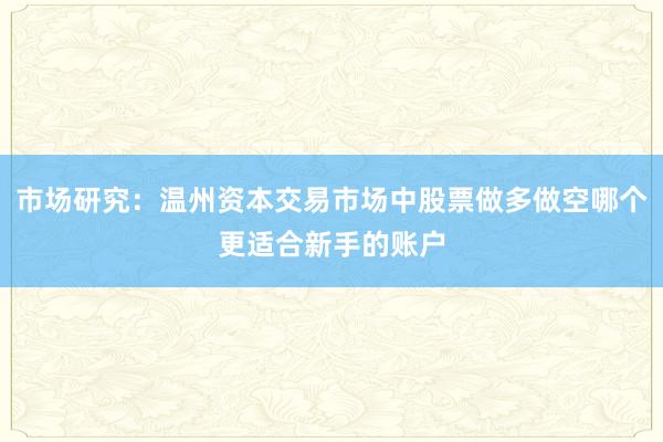 市场研究:温州资本交易市场中股票做多做空哪个更适合新手的账户