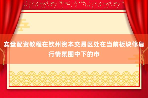 实盘配资教程在钦州资本交易区处在当前板块修复行情氛围中下的市