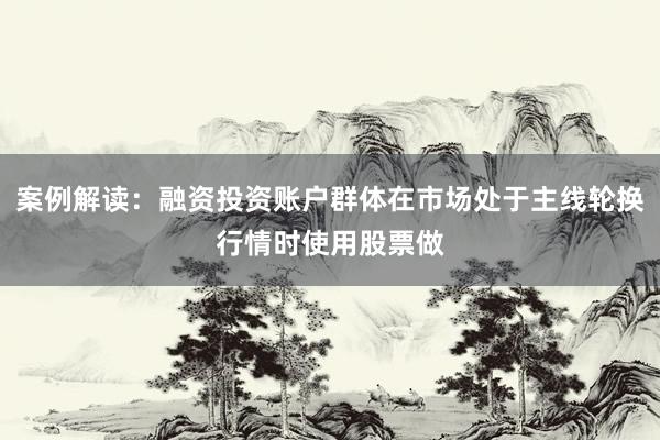 案例解读：融资投资账户群体在市场处于主线轮换行情时使用股票做