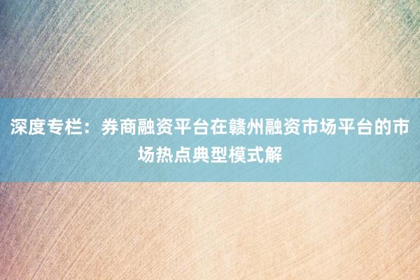 深度专栏:券商融资平台在赣州融资市场平台的市场热点典型模式解