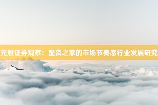元股证券观察：配资之家的市场节奏感行业发展研究
