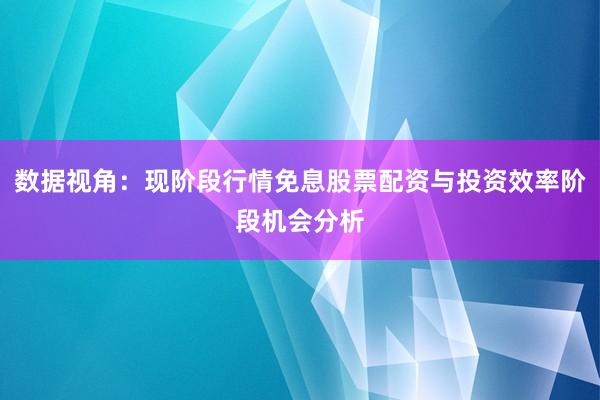 数据视角：现阶段行情免息股票配资与投资效率阶段机会分析