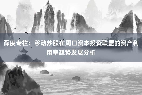 深度专栏：移动炒股在周口资本投资联盟的资产利用率趋势发展分析