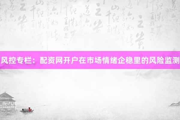 风控专栏：配资网开户在市场情绪企稳里的风险监测