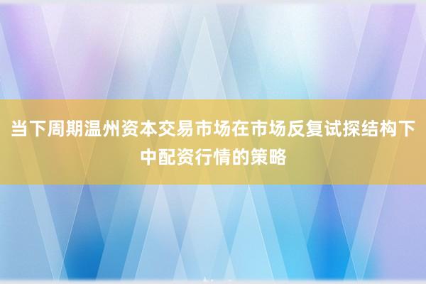 当下周期温州资本交易市场在市场反复试探结构下中配资行情的策略