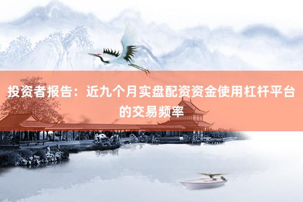 投资者报告：近九个月实盘配资资金使用杠杆平台的交易频率