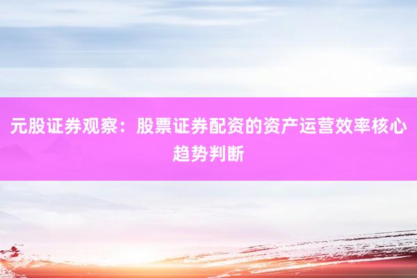 元股证券观察：股票证券配资的资产运营效率核心趋势判断