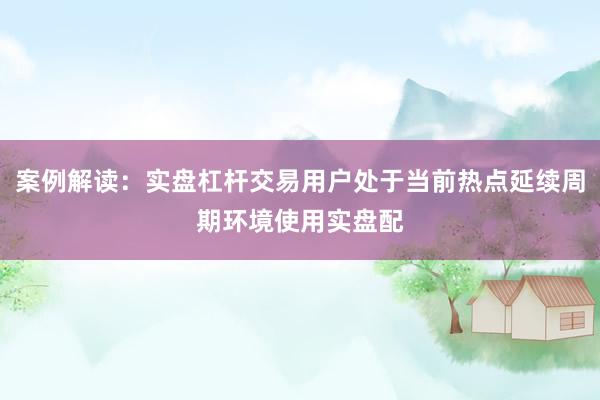 案例解读：实盘杠杆交易用户处于当前热点延续周期环境使用实盘配