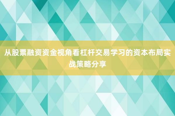 从股票融资资金视角看杠杆交易学习的资本布局实战策略分享