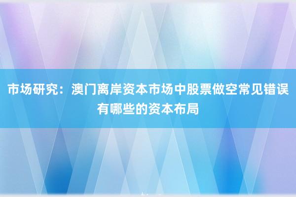 市场研究：澳门离岸资本市场中股票做空常见错误有哪些的资本布局