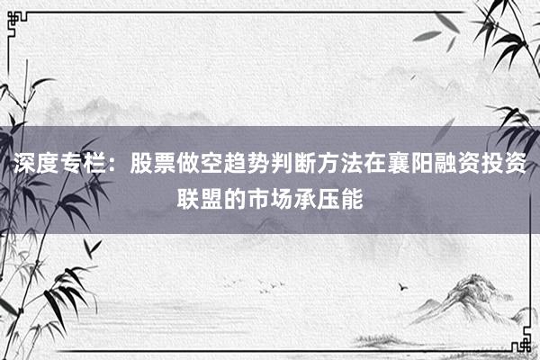 深度专栏：股票做空趋势判断方法在襄阳融资投资联盟的市场承压能