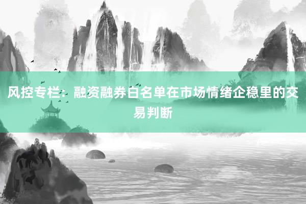 风控专栏：融资融券白名单在市场情绪企稳里的交易判断