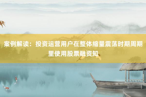 案例解读：投资运营用户在整体缩量震荡时期周期里使用股票融资知