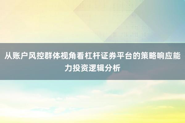 从账户风控群体视角看杠杆证券平台的策略响应能力投资逻辑分析