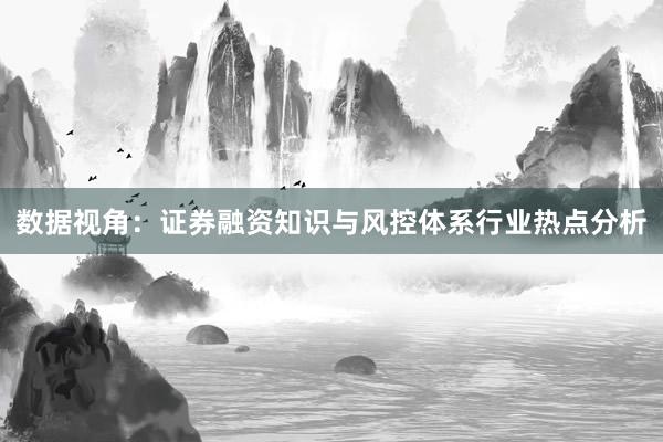 数据视角：证券融资知识与风控体系行业热点分析