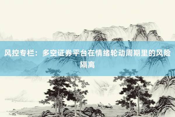 风控专栏：多空证券平台在情绪轮动周期里的风险隔离