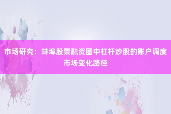 市场研究：蚌埠股票融资圈中杠杆炒股的账户调度市场变化路径