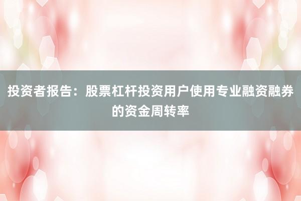 投资者报告:股票杠杆投资用户使用专业融资融券的资金周转率