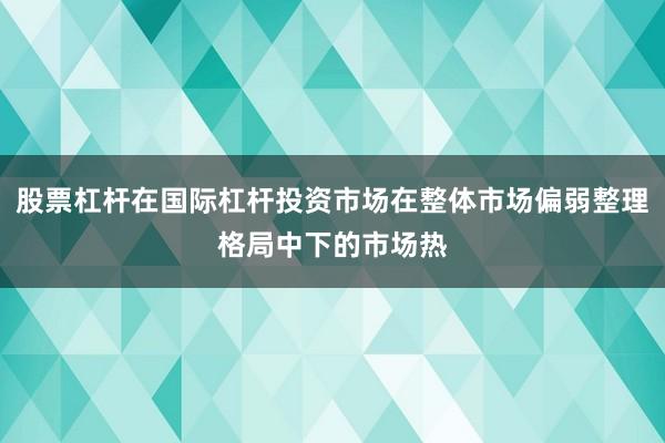股票杠杆在国际杠杆投资市场在整体市场偏弱整理格局中下的市场热