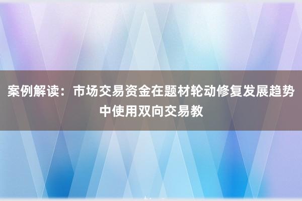 案例解读：市场交易资金在题材轮动修复发展趋势中使用双向交易教