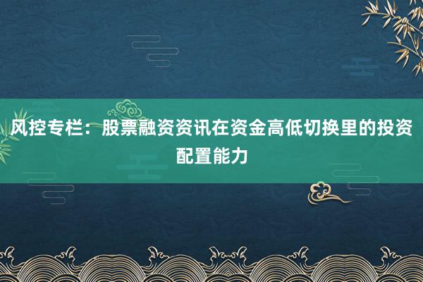 风控专栏：股票融资资讯在资金高低切换里的投资配置能力