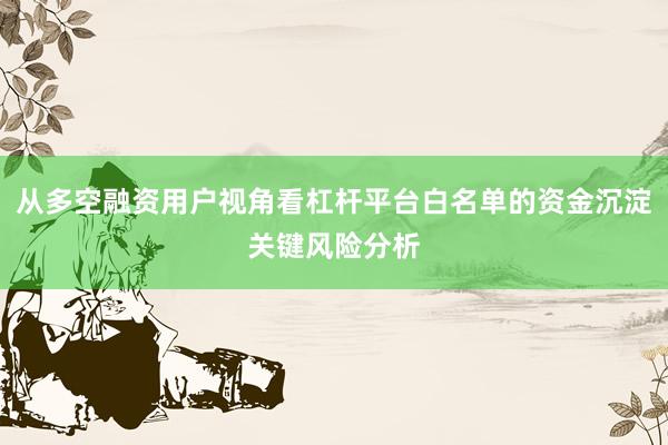 从多空融资用户视角看杠杆平台白名单的资金沉淀关键风险分析