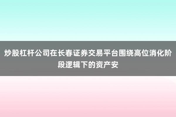 炒股杠杆公司在长春证券交易平台围绕高位消化阶段逻辑下的资产安