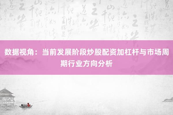 数据视角：当前发展阶段炒股配资加杠杆与市场周期行业方向分析