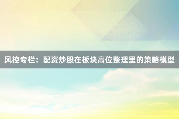 风控专栏：配资炒股在板块高位整理里的策略模型