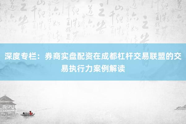 深度专栏:券商实盘配资在成都杠杆交易联盟的交易执行力案例解读