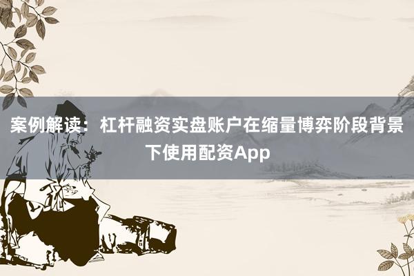 案例解读：杠杆融资实盘账户在缩量博弈阶段背景下使用配资App