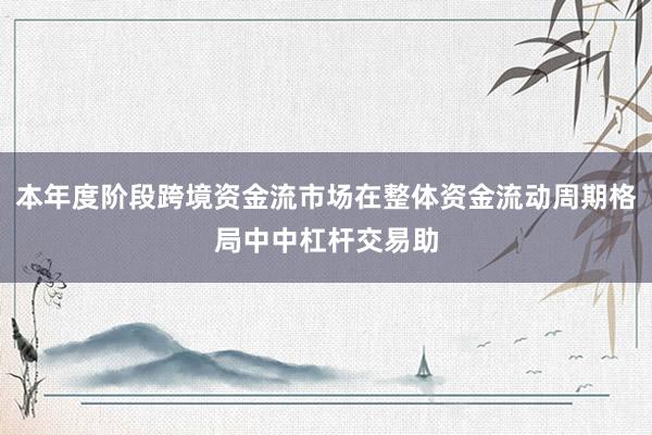 本年度阶段跨境资金流市场在整体资金流动周期格局中中杠杆交易助