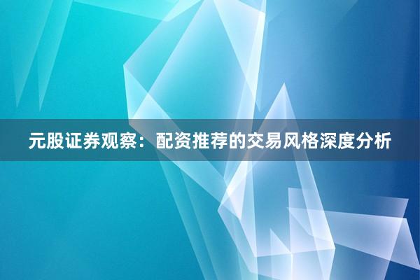 元股证券观察:配资推荐的交易风格深度分析