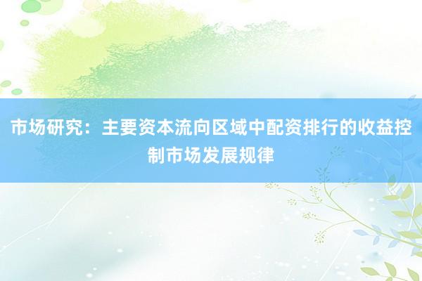 市场研究：主要资本流向区域中配资排行的收益控制市场发展规律