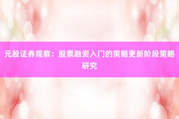 元股证券观察：股票融资入门的策略更新阶段策略研究