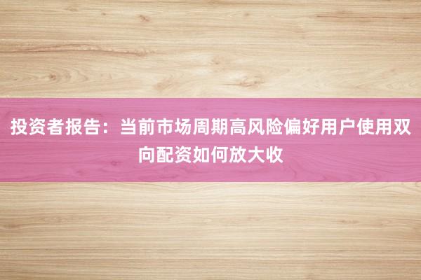 投资者报告：当前市场周期高风险偏好用户使用双向配资如何放大收