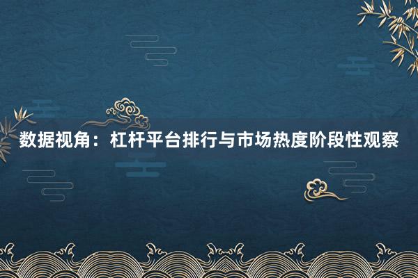 数据视角：杠杆平台排行与市场热度阶段性观察