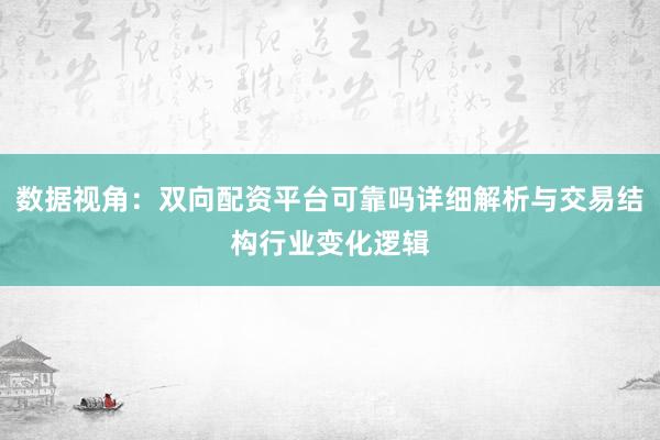 数据视角：双向配资平台可靠吗详细解析与交易结构行业变化逻辑