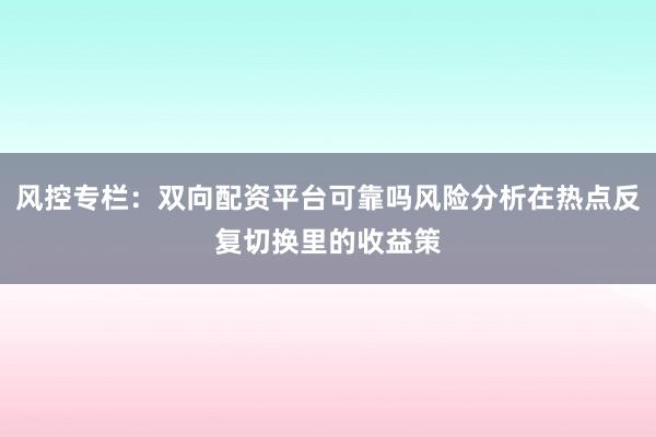 风控专栏：双向配资平台可靠吗风险分析在热点反复切换里的收益策